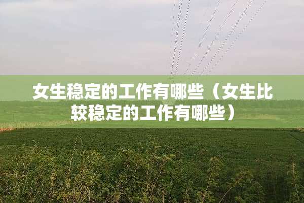 女生稳定的工作有哪些（女生比较稳定的工作有哪些）