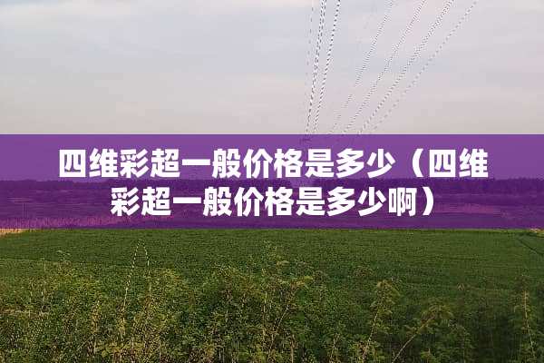 四维彩超一般价格是多少（四维彩超一般价格是多少啊）