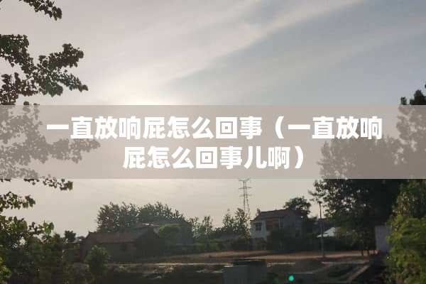 一直放响屁怎么回事（一直放响屁怎么回事儿啊）