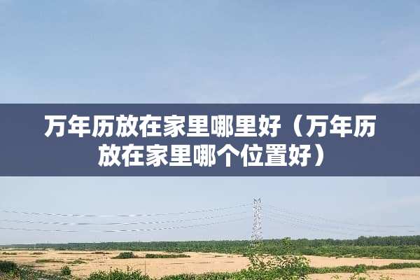 万年历放在家里哪里好（万年历放在家里哪个位置好）