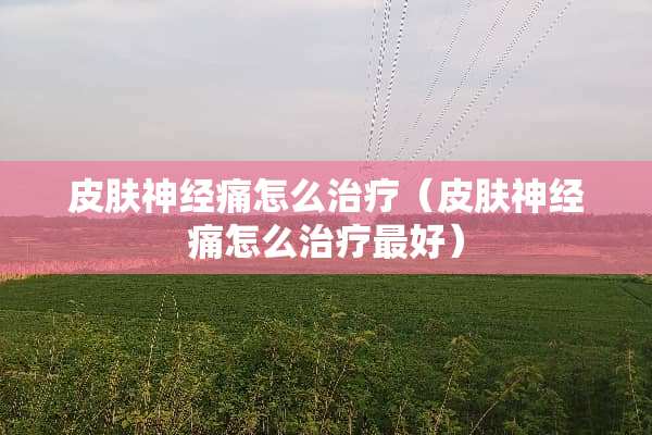 皮肤神经痛怎么治疗（皮肤神经痛怎么治疗最好）