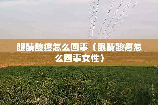 眼睛酸疼怎么回事（眼睛酸疼怎么回事女性）