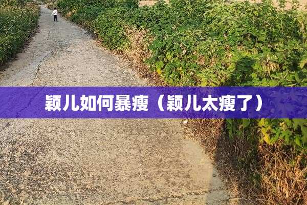 颖儿如何暴瘦（颖儿太瘦了）