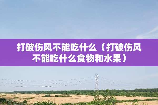 打破伤风不能吃什么（打破伤风不能吃什么食物和水果）