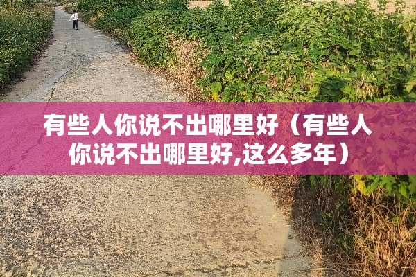 有些人你说不出哪里好（有些人你说不出哪里好,这么多年）