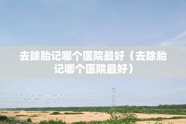 去除胎记哪个医院最好（去除胎记哪个医院最好）