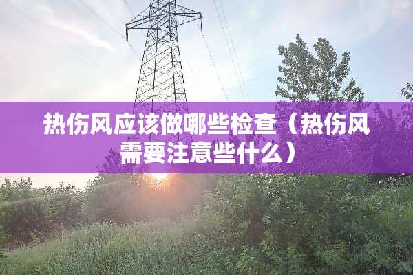 热伤风应该做哪些检查（热伤风需要注意些什么）