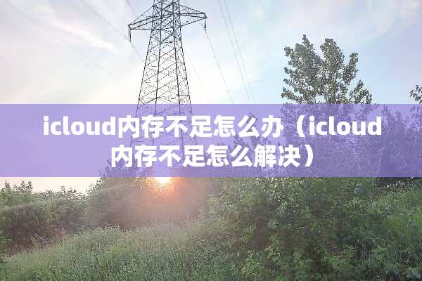 icloud内存不足怎么办（icloud内存不足怎么解决）