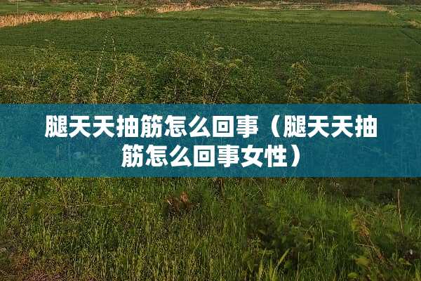 腿天天抽筋怎么回事（腿天天抽筋怎么回事女性）