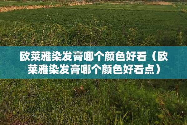 欧莱雅染发膏哪个颜色好看（欧莱雅染发膏哪个颜色好看点）