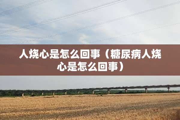 人烧心是怎么回事（糖尿病人烧心是怎么回事）