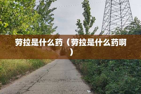 劳拉是什么药（劳拉是什么药啊）