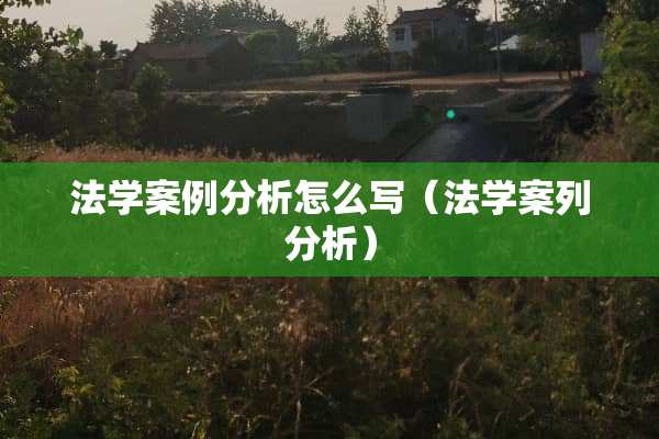 法学案例分析怎么写（法学案列分析）