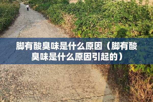 脚有酸臭味是什么原因（脚有酸臭味是什么原因引起的）