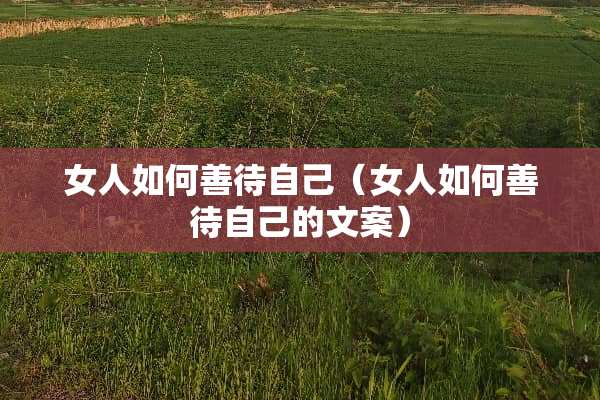 女人如何善待自己（女人如何善待自己的文案）