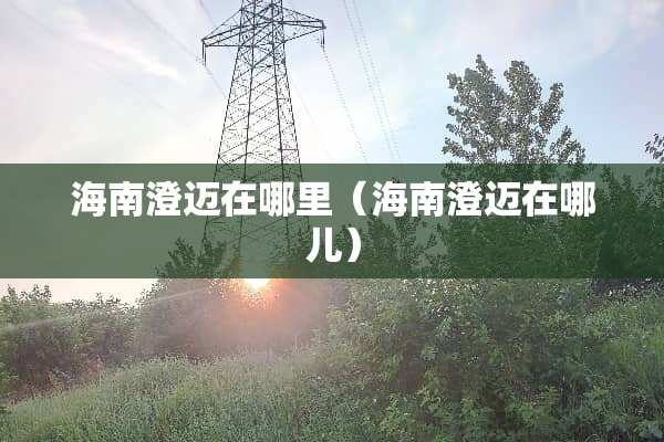 海南澄迈在哪里（海南澄迈在哪儿）