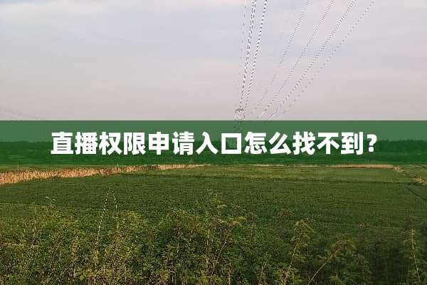 直播权限申请入口怎么找不到？