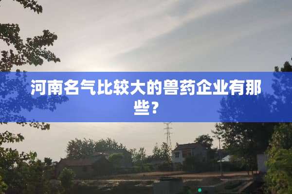 河南名气比较大的兽药企业有那些？