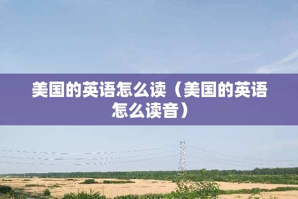 美国的英语怎么读（美国的英语怎么读音）