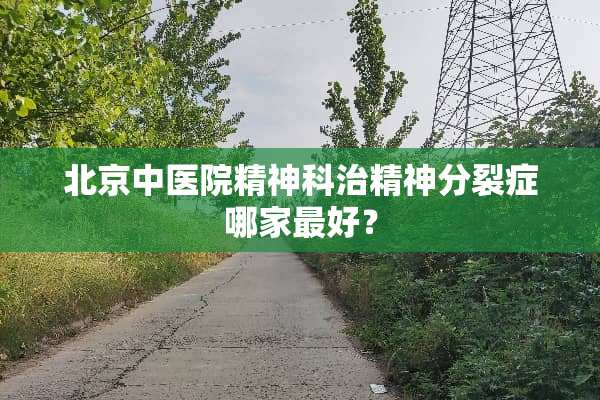 北京中医院精神科治精神**症哪家最好？