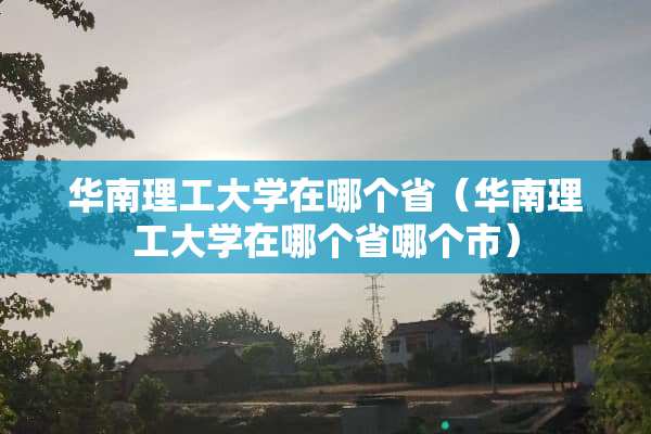 华南理工大学在哪个省（华南理工大学在哪个省哪个市）