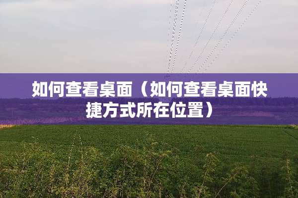 如何查看桌面（如何查看桌面快捷方式所在位置）
