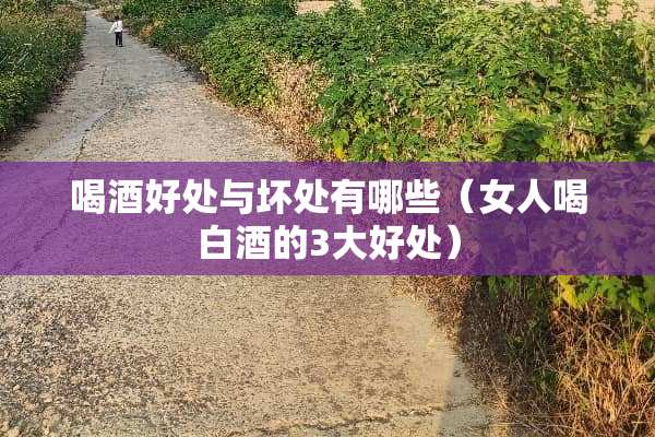 喝酒好处与坏处有哪些（女人喝白酒的3大好处）