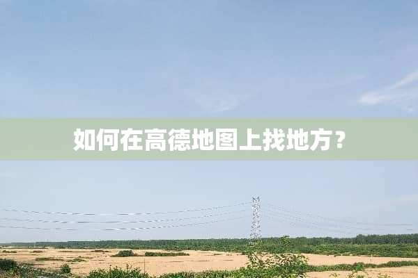如何在高德地图上找地方？