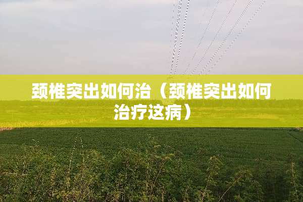 颈椎突出如何治（颈椎突出如何治疗这病）
