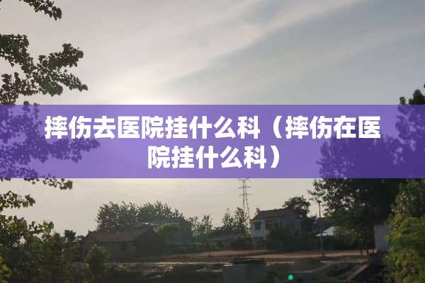 摔伤去医院挂什么科（摔伤在医院挂什么科）