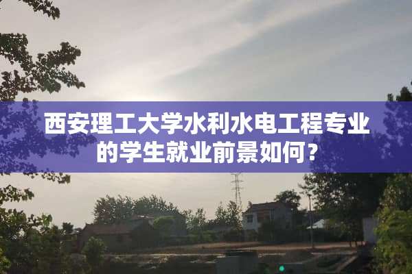 西安理工大学水利水电工程专业的学生就业前景如何？