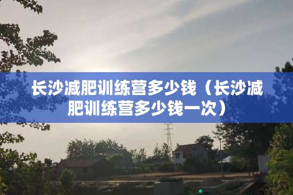 长沙减肥训练营多少钱（长沙减肥训练营多少钱一次）