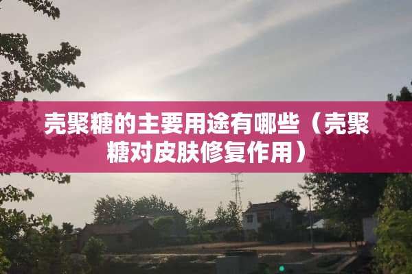 壳聚糖的主要用途有哪些（壳聚糖对皮肤修复作用）