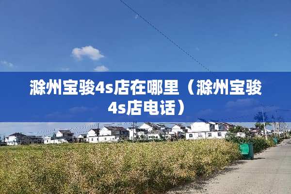 滁州宝骏4s店在哪里（滁州宝骏4s店电话）