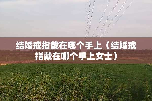 结婚戒指戴在哪个手上（结婚戒指戴在哪个手上女士）
