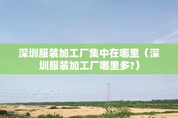 深圳服装加工厂集中在哪里（深圳服装加工厂哪里多?）