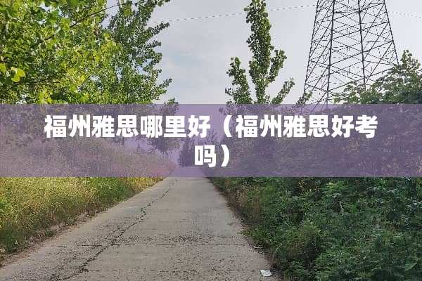 福州雅思哪里好（福州雅思好考吗）