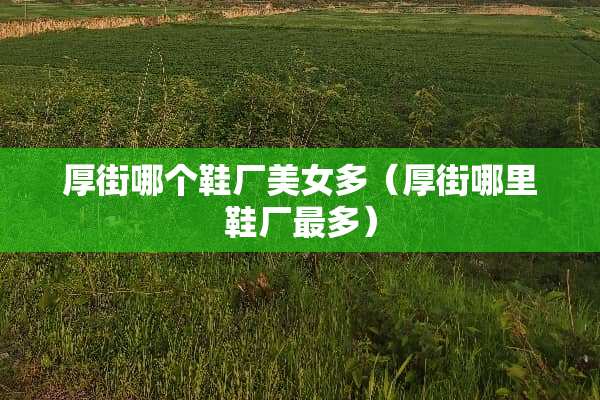 厚街哪个鞋厂**多（厚街哪里鞋厂最多）