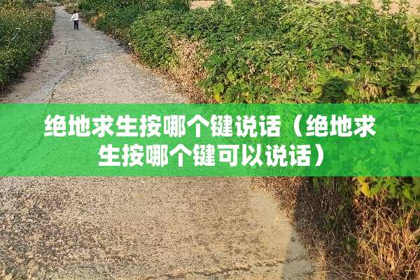 绝地求生按哪个键说话（绝地求生按哪个键可以说话）