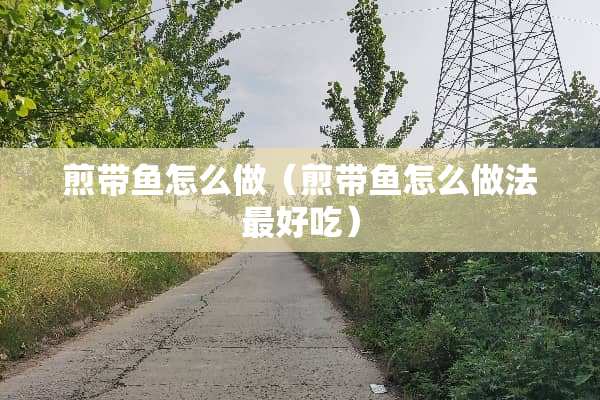 煎带鱼怎么做（煎带鱼怎么做法最好吃）