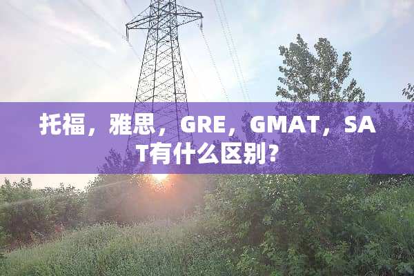 托福，雅思，GRE，GMAT，SAT有什么区别？