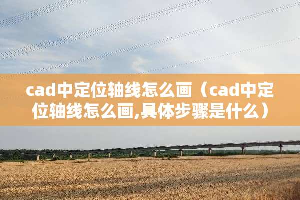 cad中定位轴线怎么画（cad中定位轴线怎么画,具体步骤是什么）