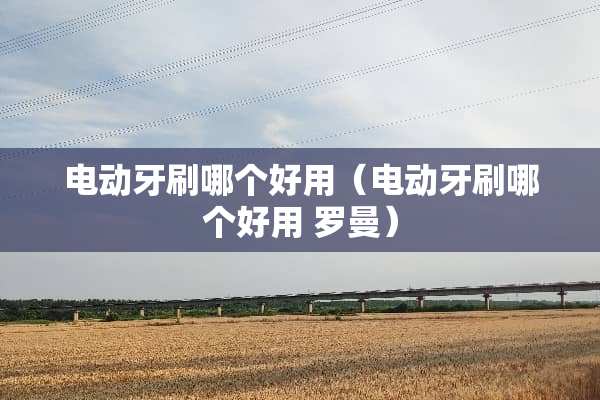 电动牙刷哪个好用（电动牙刷哪个好用 罗曼）