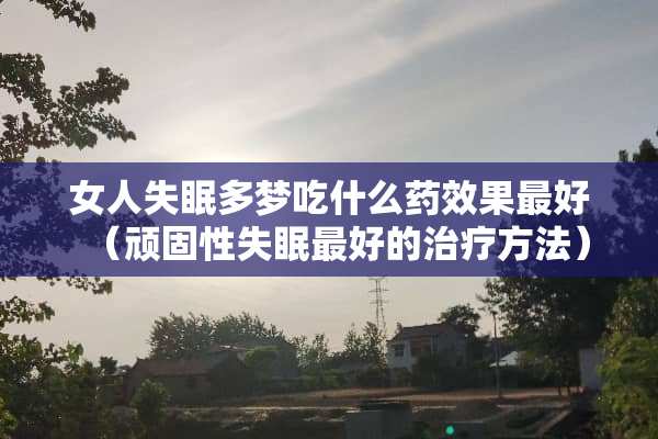 女人失眠多梦吃什么药效果最好（顽固性失眠最好的治疗方法）