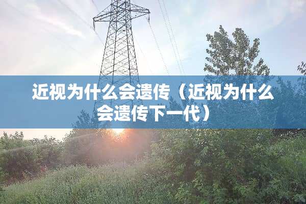 近视为什么会遗传（近视为什么会遗传下一代）
