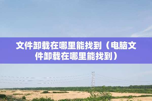 文件卸载在哪里能找到（电脑文件卸载在哪里能找到）