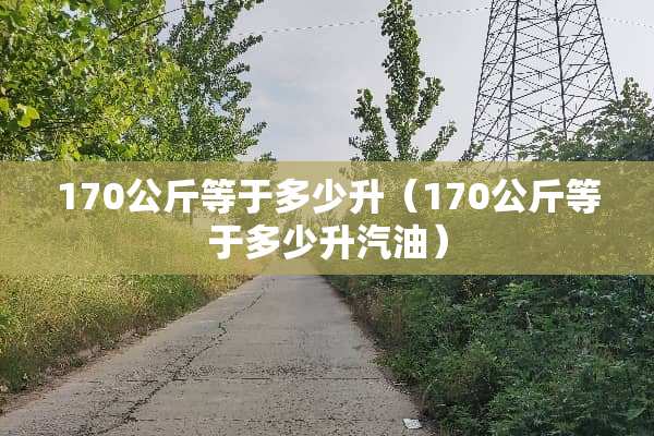 170公斤等于多少升（170公斤等于多少升汽油）