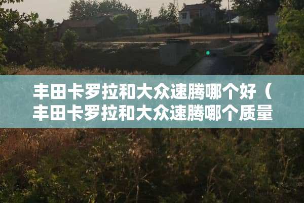 丰田卡罗拉和大众速腾哪个好（丰田卡罗拉和大众速腾哪个质量好）
