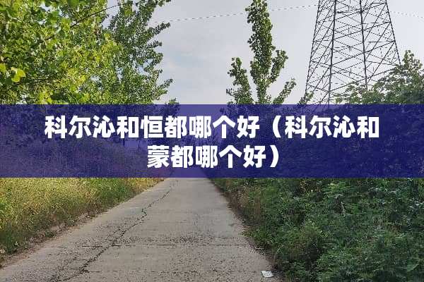 科尔沁和恒都哪个好（科尔沁和蒙都哪个好）