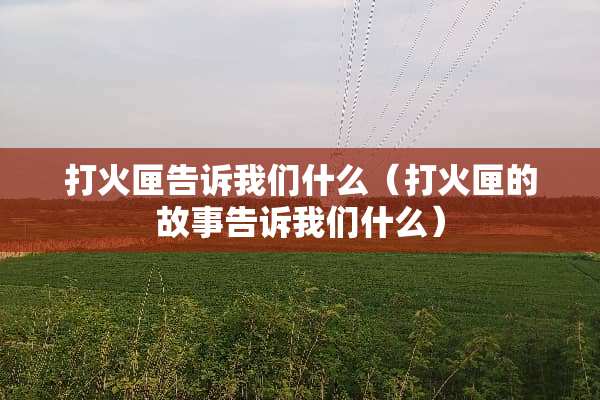 打火匣告诉我们什么（打火匣的故事告诉我们什么）